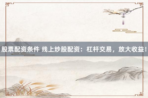 股票配资条件 线上炒股配资：杠杆交易，放大收益！