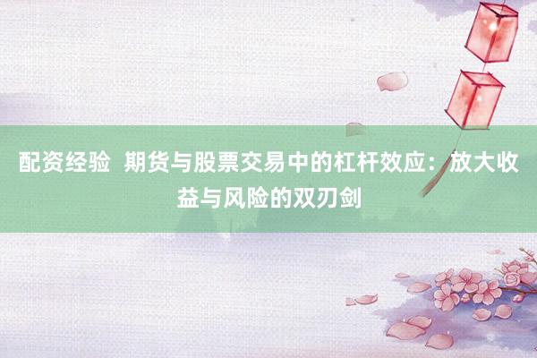 配资经验  期货与股票交易中的杠杆效应：放大收益与风险的双刃剑