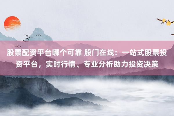 股票配资平台哪个可靠 股门在线：一站式股票投资平台，实时行情、专业分析助力投资决策