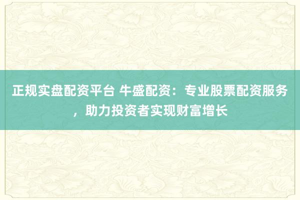 正规实盘配资平台 牛盛配资：专业股票配资服务，助力投资者实现财富增长