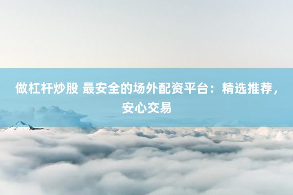 做杠杆炒股 最安全的场外配资平台：精选推荐，安心交易