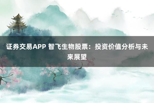 证券交易APP 智飞生物股票：投资价值分析与未来展望