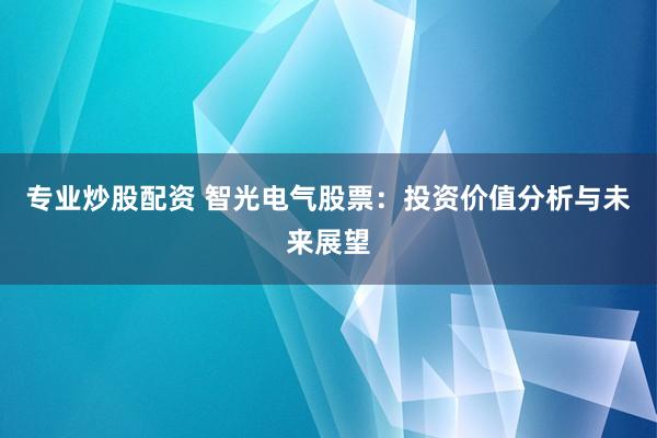 专业炒股配资 智光电气股票：投资价值分析与未来展望