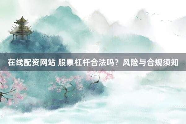 在线配资网站 股票杠杆合法吗？风险与合规须知