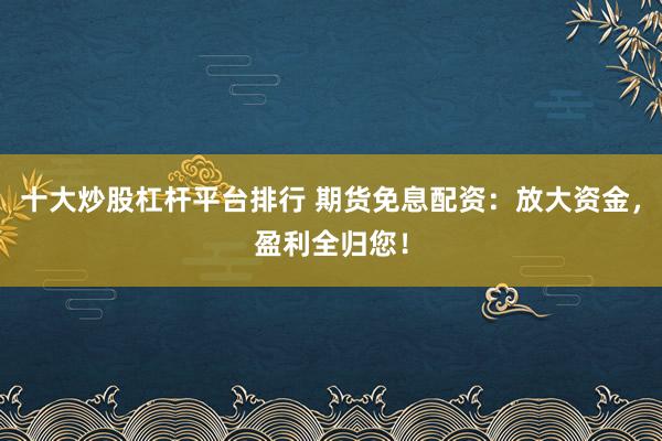 十大炒股杠杆平台排行 期货免息配资：放大资金，盈利全归您！