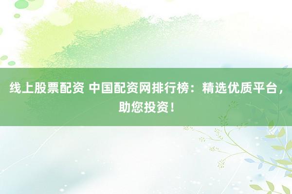 线上股票配资 中国配资网排行榜：精选优质平台，助您投资！