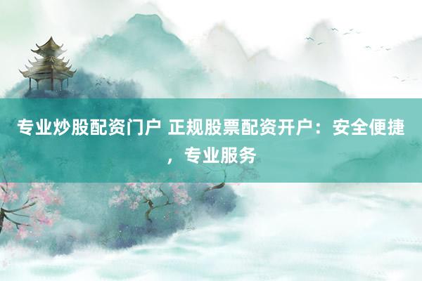 专业炒股配资门户 正规股票配资开户：安全便捷，专业服务