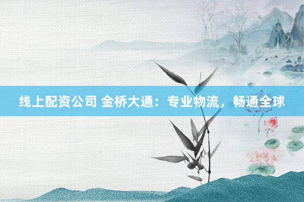 线上配资公司 金桥大通：专业物流，畅通全球