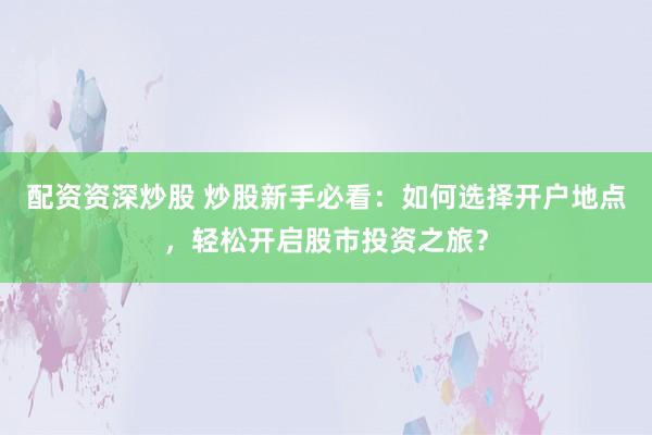 配资资深炒股 炒股新手必看：如何选择开户地点，轻松开启股市投资之旅？