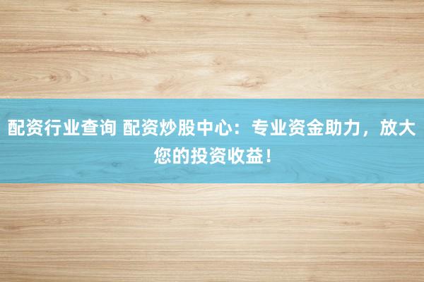 配资行业查询 配资炒股中心：专业资金助力，放大您的投资收益！
