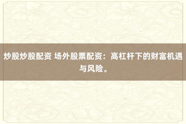 炒股炒股配资 场外股票配资：高杠杆下的财富机遇与风险。
