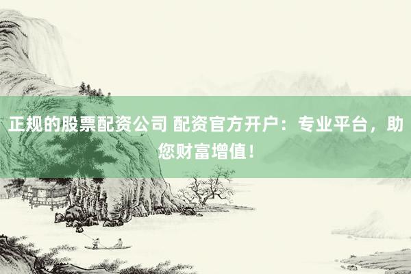 正规的股票配资公司 配资官方开户：专业平台，助您财富增值！
