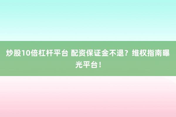 炒股10倍杠杆平台 配资保证金不退？维权指南曝光平台！