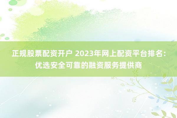 正规股票配资开户 2023年网上配资平台排名：优选安全可靠的融资服务提供商
