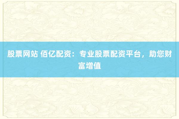 股票网站 佰亿配资：专业股票配资平台，助您财富增值