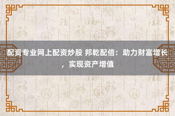 配资专业网上配资炒股 邦乾配倍：助力财富增长，实现资产增值