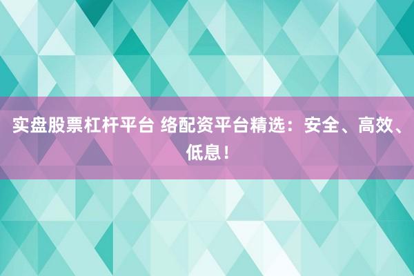 实盘股票杠杆平台 络配资平台精选：安全、高效、低息！