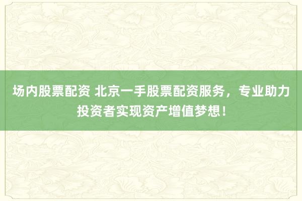 场内股票配资 北京一手股票配资服务，专业助力投资者实现资产增值梦想！