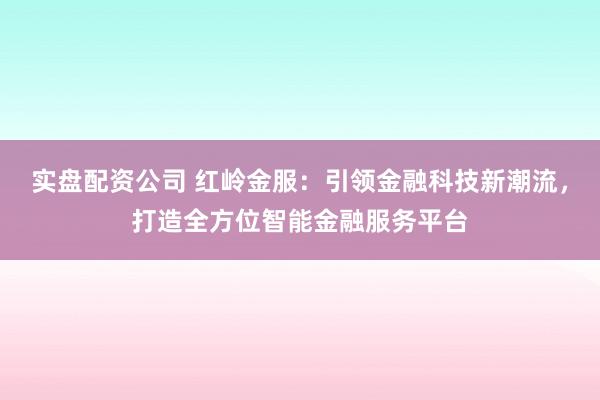 实盘配资公司 红岭金服：引领金融科技新潮流，打造全方位智能金融服务平台