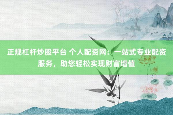 正规杠杆炒股平台 个人配资网：一站式专业配资服务，助您轻松实现财富增值