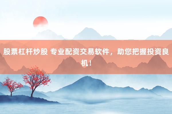 股票杠杆炒股 专业配资交易软件，助您把握投资良机！