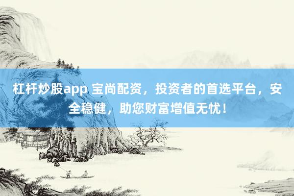 杠杆炒股app 宝尚配资，投资者的首选平台，安全稳健，助您财富增值无忧！