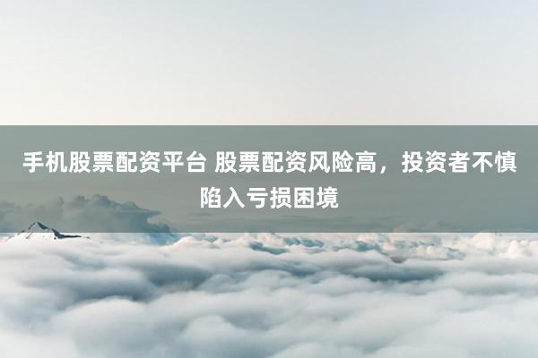 手机股票配资平台 股票配资风险高，投资者不慎陷入亏损困境