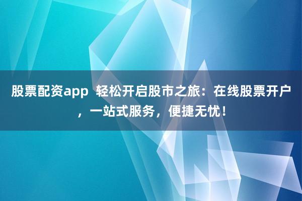 股票配资app  轻松开启股市之旅：在线股票开户，一站式服务，便捷无忧！