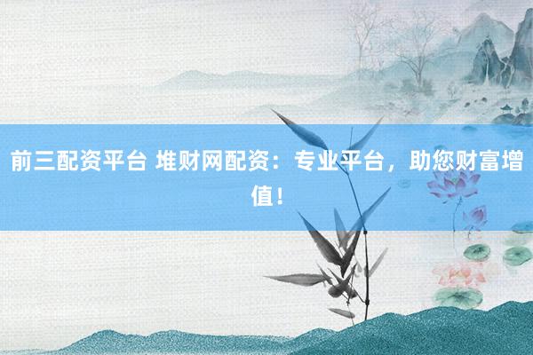 前三配资平台 堆财网配资：专业平台，助您财富增值！