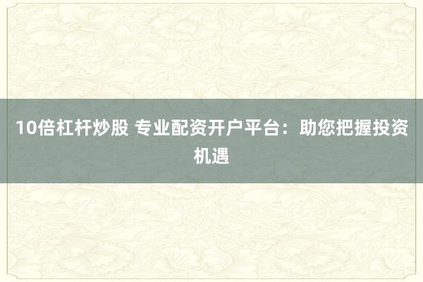 10倍杠杆炒股 专业配资开户平台：助您把握投资机遇