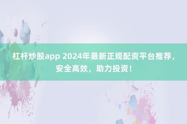 杠杆炒股app 2024年最新正规配资平台推荐，安全高效，助力投资！