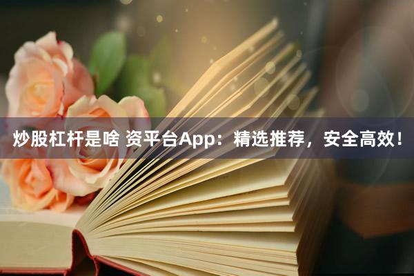 炒股杠杆是啥 资平台App：精选推荐，安全高效！