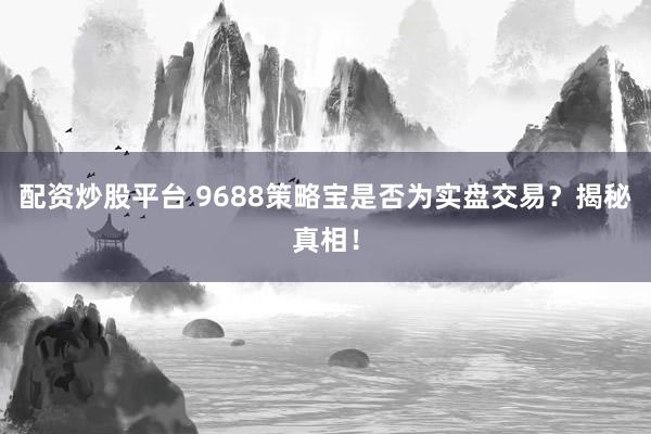 配资炒股平台 9688策略宝是否为实盘交易？揭秘真相！
