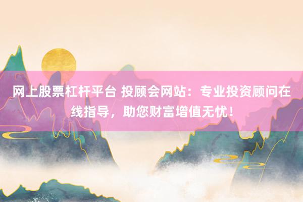 网上股票杠杆平台 投顾会网站：专业投资顾问在线指导，助您财富增值无忧！