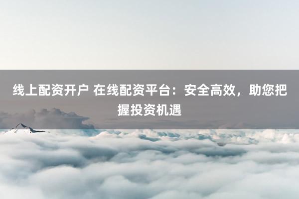 线上配资开户 在线配资平台：安全高效，助您把握投资机遇