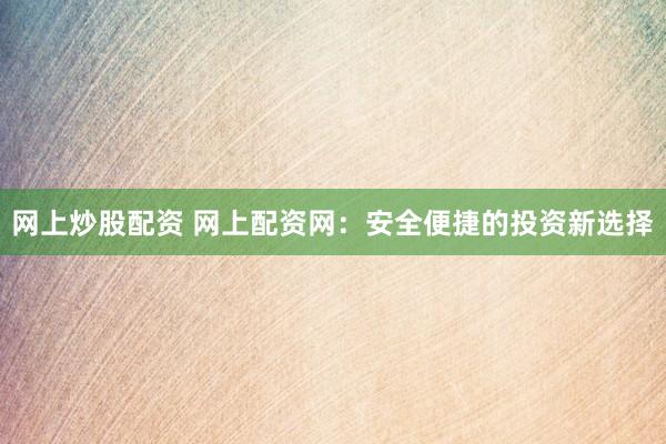 网上炒股配资 网上配资网：安全便捷的投资新选择