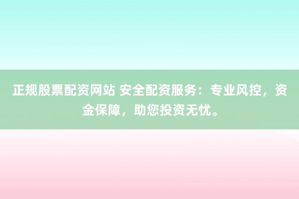 正规股票配资网站 安全配资服务：专业风控，资金保障，助您投资无忧。