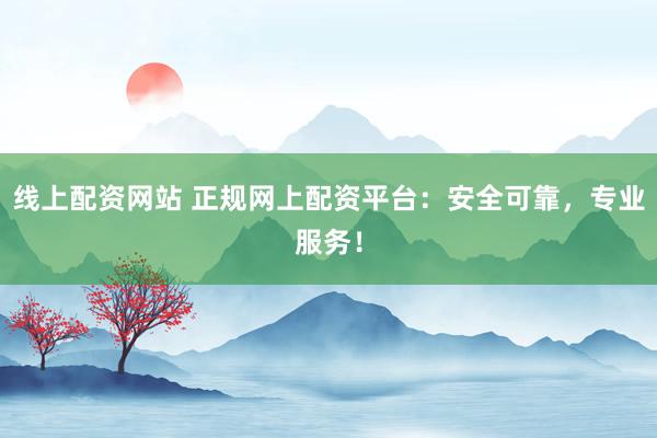 线上配资网站 正规网上配资平台：安全可靠，专业服务！