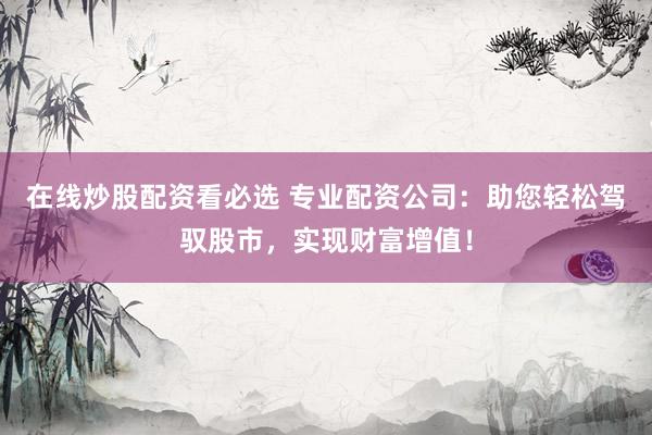 在线炒股配资看必选 专业配资公司：助您轻松驾驭股市，实现财富增值！