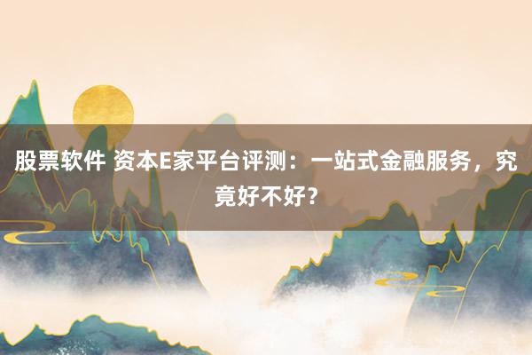 股票软件 资本E家平台评测：一站式金融服务，究竟好不好？