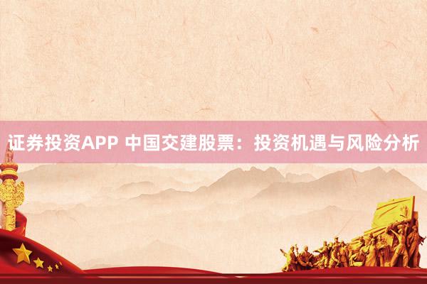 证券投资APP 中国交建股票:投资机遇与风险分析