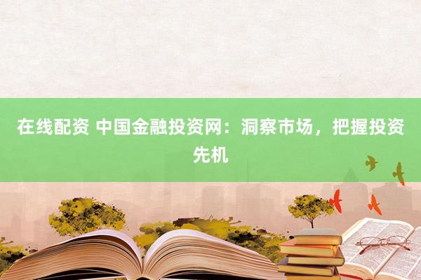 在线配资 中国金融投资网：洞察市场，把握投资先机