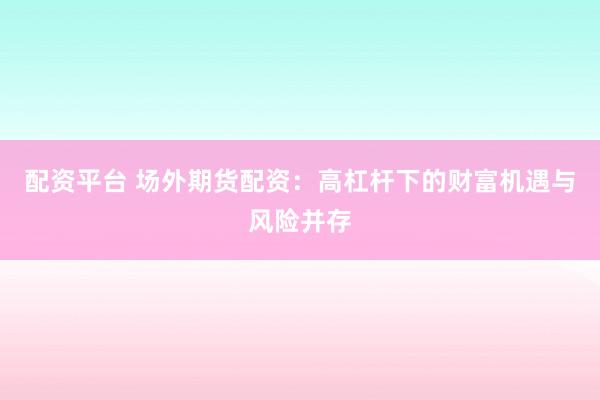 配资平台 场外期货配资：高杠杆下的财富机遇与风险并存