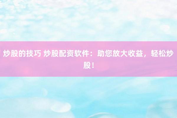 炒股的技巧 炒股配资软件:助您放大收益,轻松炒股!