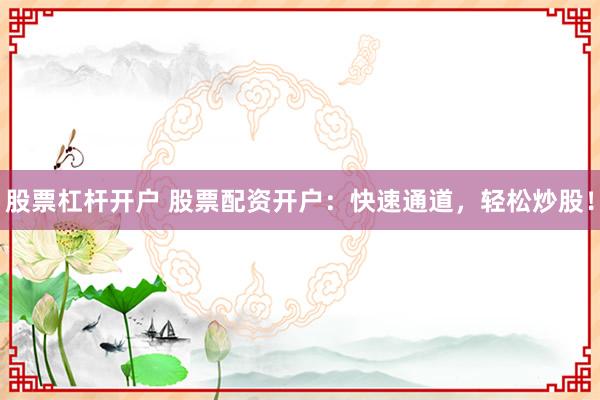 股票杠杆开户 股票配资开户：快速通道，轻松炒股！