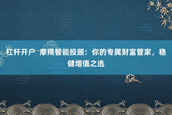 杠杆开户  摩羯智能投顾：你的专属财富管家，稳健增值之选