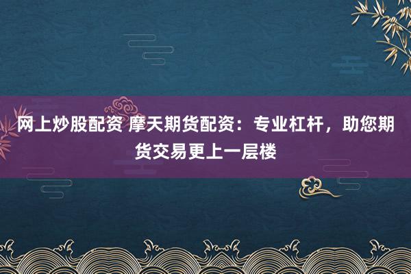 网上炒股配资 摩天期货配资：专业杠杆，助您期货交易更上一层楼