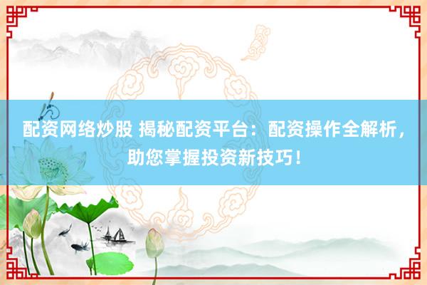 配资网络炒股 揭秘配资平台：配资操作全解析，助您掌握投资新技巧！