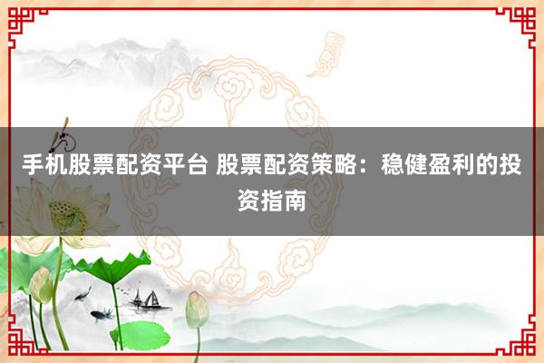 手机股票配资平台 股票配资策略：稳健盈利的投资指南