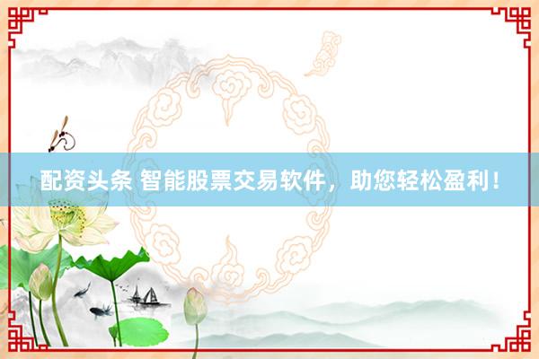 配资头条 智能股票交易软件，助您轻松盈利！
